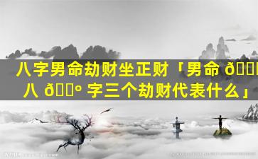 八字男命劫财坐正财「男命 🐞 八 🌺 字三个劫财代表什么」